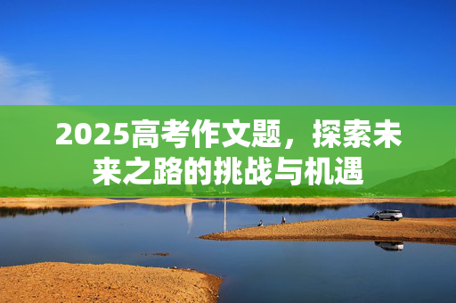 2025高考作文题，探索未来之路的挑战与机遇