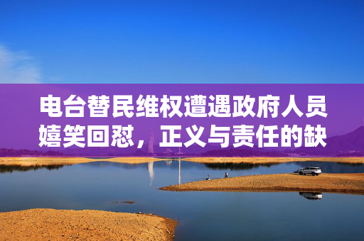 电台替民维权遭遇政府人员嬉笑回怼，正义与责任的缺失