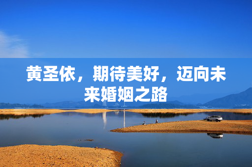 黄圣依，期待美好，迈向未来婚姻之路