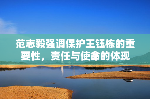 范志毅强调保护王钰栋的重要性，责任与使命的体现