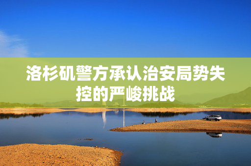 洛杉矶警方承认治安局势失控的严峻挑战
