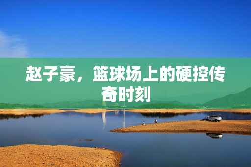 赵子豪，篮球场上的硬控传奇时刻
