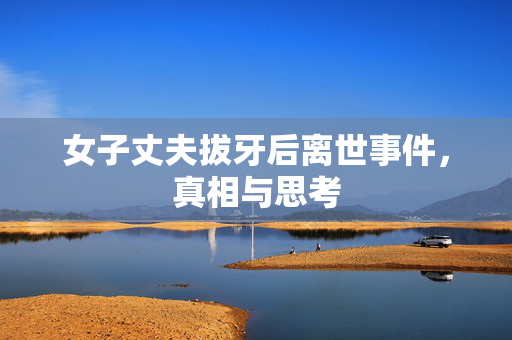 女子丈夫拔牙后离世事件，真相与思考