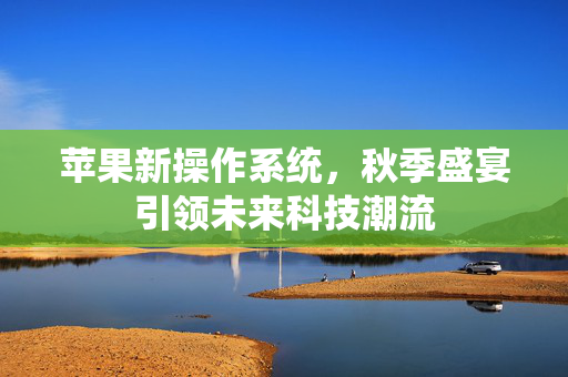 苹果新操作系统，秋季盛宴引领未来科技潮流