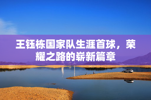 王钰栋国家队生涯首球，荣耀之路的崭新篇章