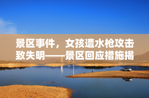 景区事件，女孩遭水枪攻击致失明——景区回应措施揭秘