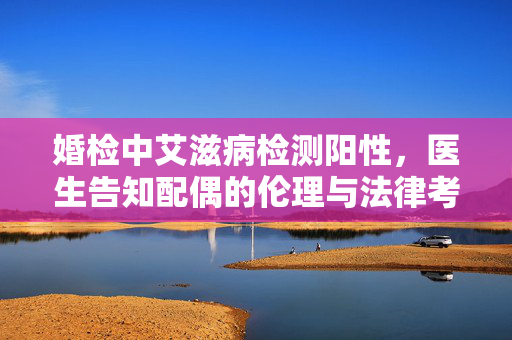婚检中艾滋病检测阳性，医生告知配偶的伦理与法律考量