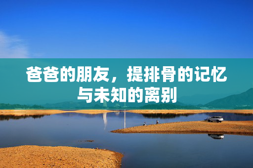 爸爸的朋友，提排骨的记忆与未知的离别