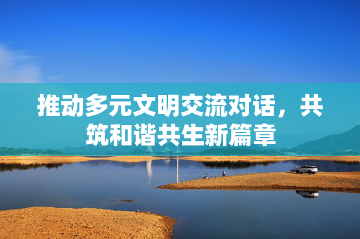 推动多元文明交流对话，共筑和谐共生新篇章