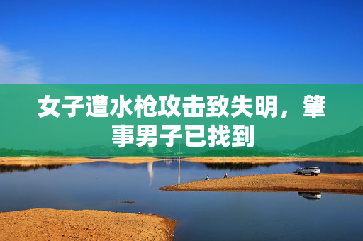 女子遭水枪攻击致失明，肇事男子已找到