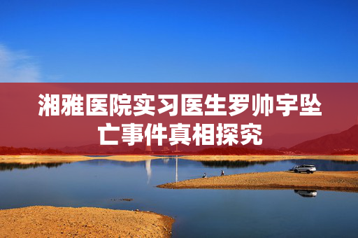 湘雅医院实习医生罗帅宇坠亡事件真相探究