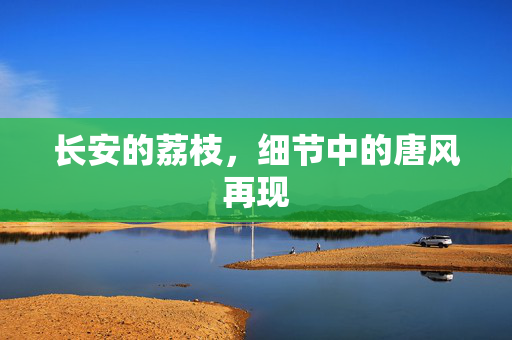 长安的荔枝，细节中的唐风再现