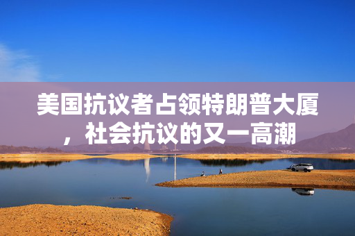美国抗议者占领特朗普大厦，社会抗议的又一高潮