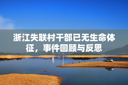 浙江失联村干部已无生命体征，事件回顾与反思