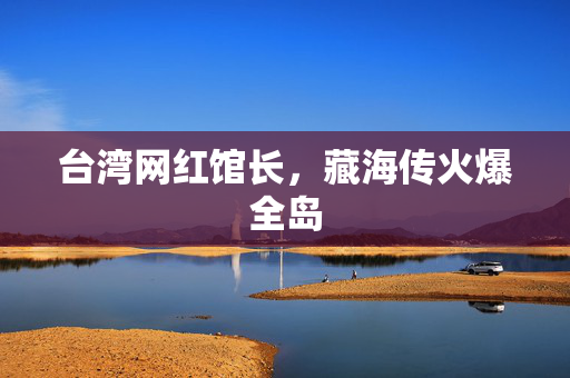 台湾网红馆长，藏海传火爆全岛