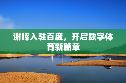 谢晖入驻百度，开启数字体育新篇章