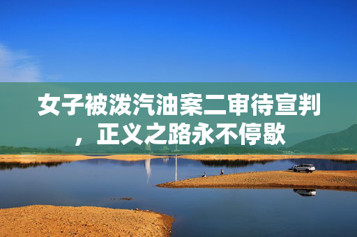 女子被泼汽油案二审待宣判，正义之路永不停歇