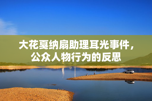 大花戛纳扇助理耳光事件，公众人物行为的反思