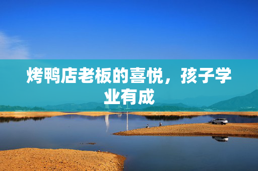 烤鸭店老板的喜悦，孩子学业有成