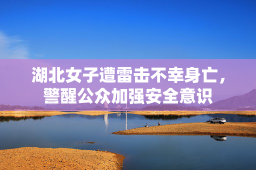 湖北女子遭雷击不幸身亡，警醒公众加强安全意识
