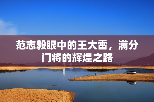 范志毅眼中的王大雷，满分门将的辉煌之路
