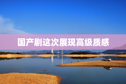 国产剧这次展现高级质感