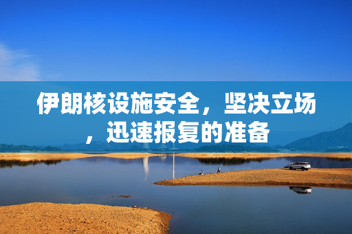 伊朗核设施安全，坚决立场，迅速报复的准备