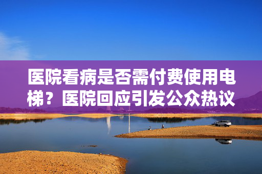 医院看病是否需付费使用电梯？医院回应引发公众热议