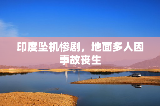 印度坠机惨剧，地面多人因事故丧生