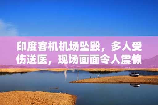 印度客机机场坠毁，多人受伤送医，现场画面令人震惊