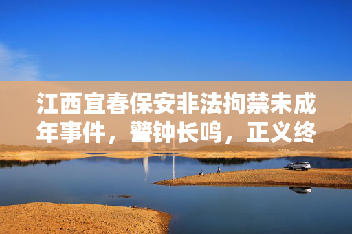 江西宜春保安非法拘禁未成年事件，警钟长鸣，正义终将到来