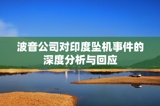 波音公司对印度坠机事件的深度分析与回应