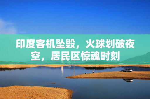 印度客机坠毁，火球划破夜空，居民区惊魂时刻