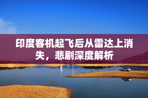 印度客机起飞后从雷达上消失，悲剧深度解析