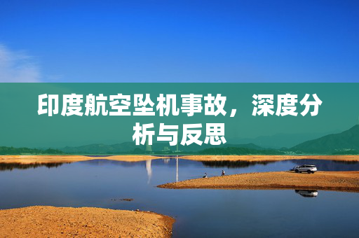 印度航空坠机事故，深度分析与反思