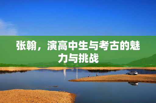 张翰，演高中生与考古的魅力与挑战