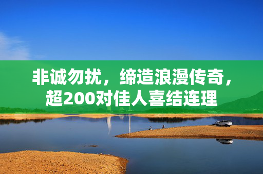 非诚勿扰，缔造浪漫传奇，超200对佳人喜结连理