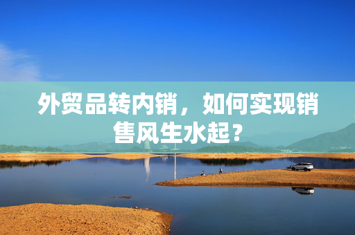 外贸品转内销，如何实现销售风生水起？