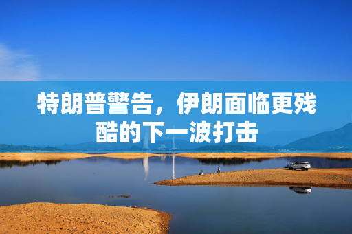特朗普警告，伊朗面临更残酷的下一波打击