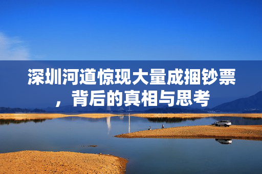 深圳河道惊现大量成捆钞票，背后的真相与思考