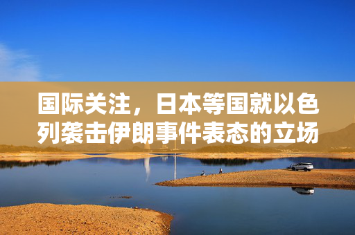 国际关注，日本等国就以色列袭击伊朗事件表态的立场分析