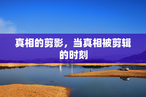 真相的剪影，当真相被剪辑的时刻
