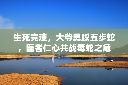 生死竞速，大爷勇踩五步蛇，医者仁心共战毒蛇之危