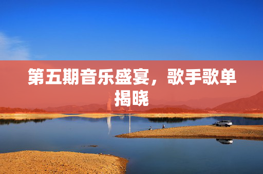 第五期音乐盛宴，歌手歌单揭晓
