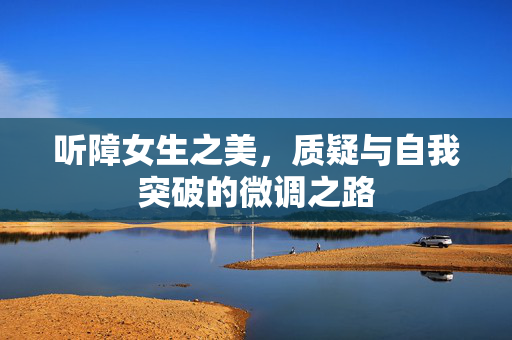 听障女生之美，质疑与自我突破的微调之路