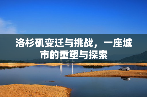 洛杉矶变迁与挑战，一座城市的重塑与探索