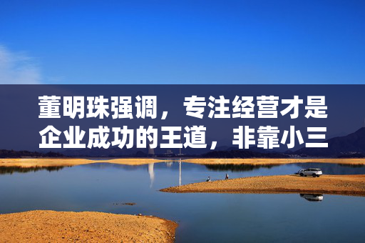 董明珠强调，专注经营才是企业成功的王道，非靠小三小四