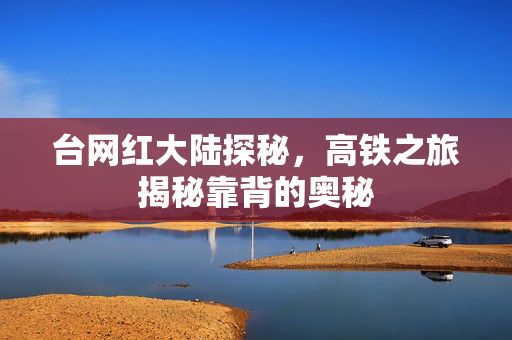 台网红大陆探秘，高铁之旅揭秘靠背的奥秘