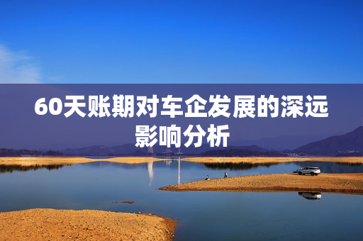 60天账期对车企发展的深远影响分析
