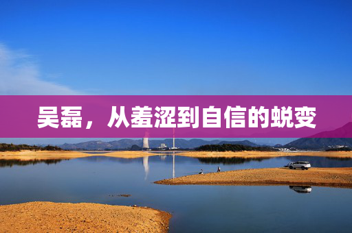 吴磊，从羞涩到自信的蜕变
